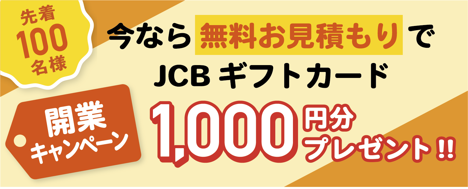 開業キャンペーン！今なら無料お見積もりでJCBギフトカード1000円分プレゼント！先着100名様